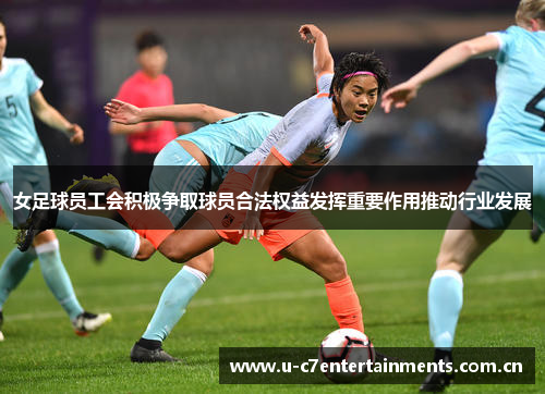 女足球员工会积极争取球员合法权益发挥重要作用推动行业发展
